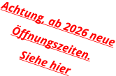 Achtung, ab 2026 neue Öffnungszeiten. Siehe hier